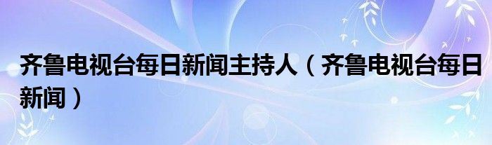 齐鲁电视台每日新闻主持人（齐鲁电视台每日新闻）