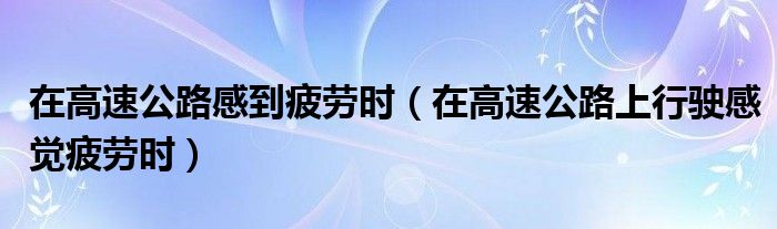 在高速公路感到疲劳时（在高速公路上行驶感觉疲劳时）