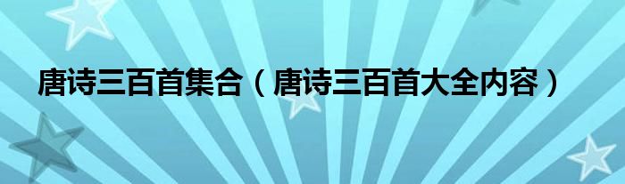 唐诗三百首集合（唐诗三百首大全内容）