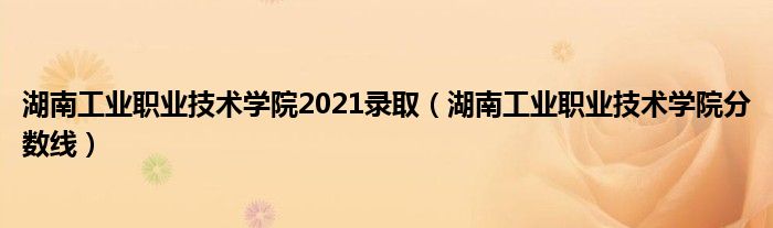 湖南工业职业技术学院2021录取（湖南工业职业技术学院分数线）