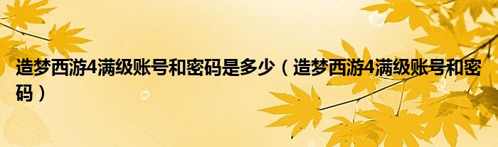 造梦西游4满级账号和密码是多少（造梦西游4满级账号和密码）