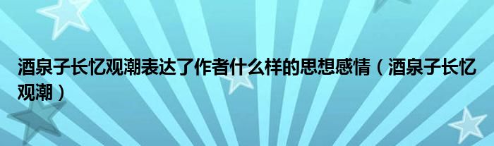 酒泉子长忆观潮表达了作者什么样的思想感情（酒泉子长忆观潮）