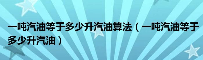 一吨汽油等于多少升汽油算法（一吨汽油等于多少升汽油）