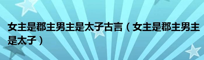 女主是郡主男主是太子古言（女主是郡主男主是太子）