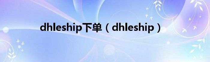 dhleship下单（dhleship）