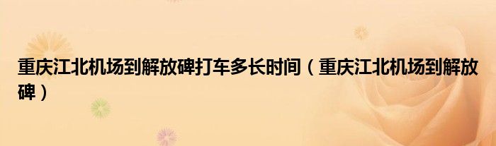 重庆江北机场到解放碑打车多长时间（重庆江北机场到解放碑）