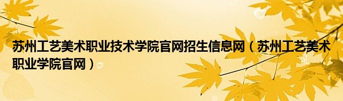 苏州工艺美术职业技术学院官网招生信息网（苏州工艺美术职业学院官网）