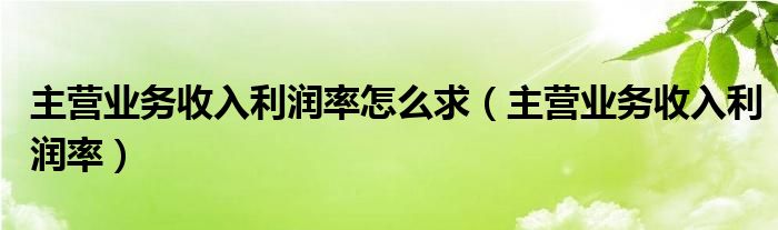 主营业务收入利润率怎么求（主营业务收入利润率）