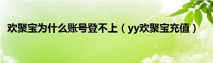 欢聚宝为什么账号登不上（yy欢聚宝充值）