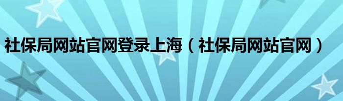 社保局网站官网登录上海（社保局网站官网）