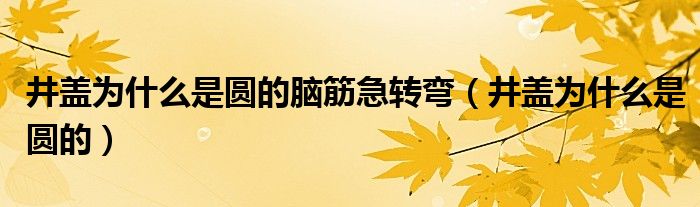 井盖为什么是圆的脑筋急转弯（井盖为什么是圆的）