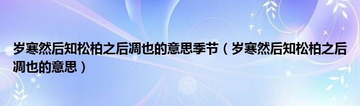 岁寒然后知松柏之后凋也的意思季节（岁寒然后知松柏之后凋也的意思）