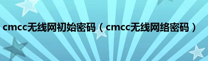 cmcc无线网初始密码（cmcc无线网络密码）