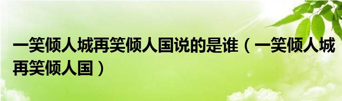 一笑倾人城再笑倾人国说的是谁（一笑倾人城再笑倾人国）