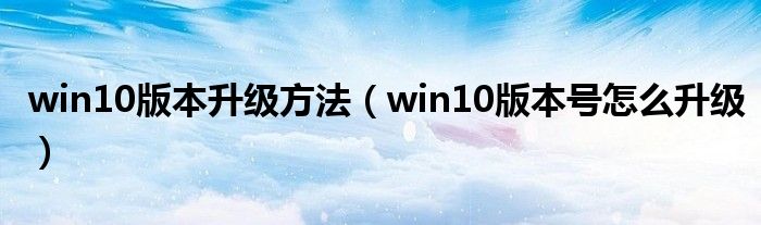 win10版本升级方法（win10版本号怎么升级）