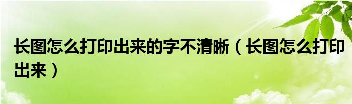 长图怎么打印出来的字不清晰（长图怎么打印出来）