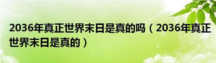 2036年真正世界末日是真的吗（2036年真正世界末日是真的）