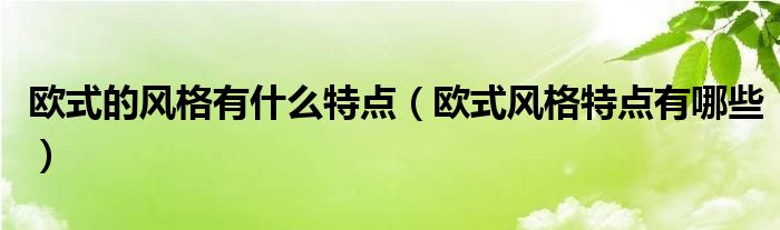 欧式的风格有什么特点（欧式风格特点有哪些）