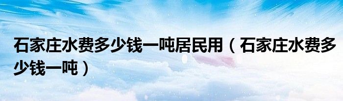 石家庄水费多少钱一吨居民用（石家庄水费多少钱一吨）