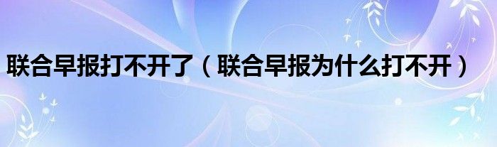 联合早报打不开了（联合早报为什么打不开）