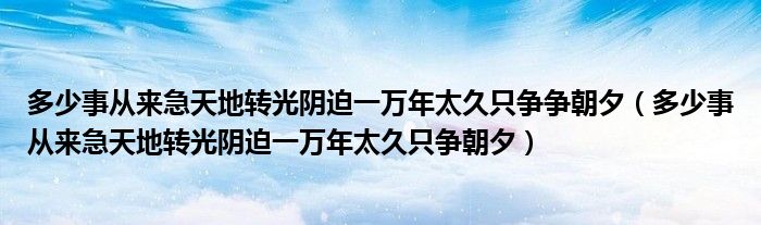 多少事从来急天地转光阴迫一万年太久只争争朝夕（多少事从来急天地转光阴迫一万年太久只争朝夕）