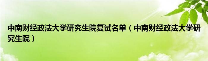 中南财经政法大学研究生院复试名单（中南财经政法大学研究生院）