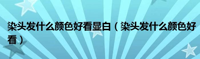 染头发什么颜色好看显白（染头发什么颜色好看）