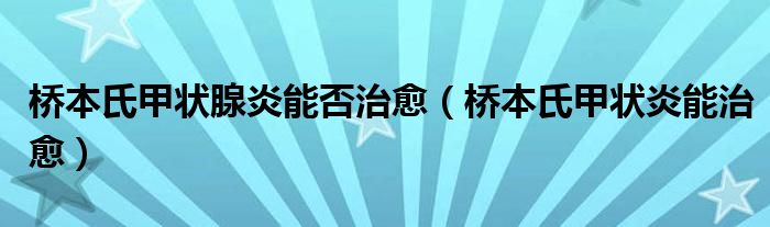 桥本氏甲状腺炎能否治愈（桥本氏甲状炎能治愈）