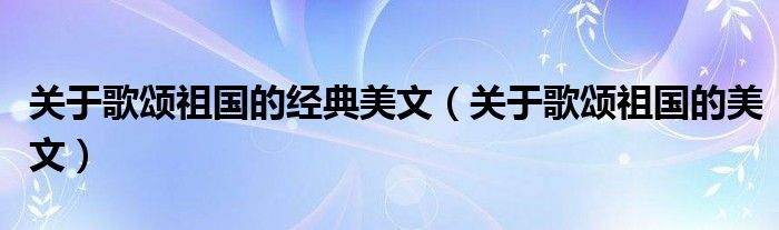 关于歌颂祖国的经典美文（关于歌颂祖国的美文）