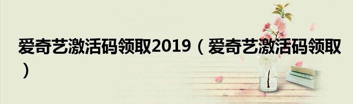 爱奇艺激活码领取2019（爱奇艺激活码领取）