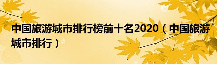 中国旅游城市排行榜前十名2020（中国旅游城市排行）