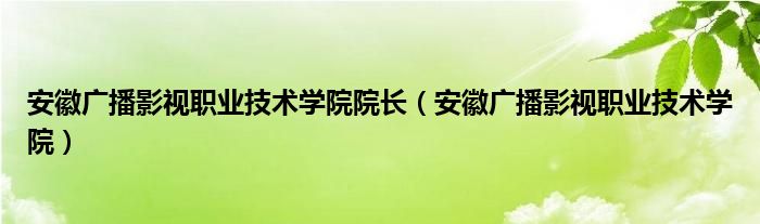 安徽广播影视职业技术学院院长（安徽广播影视职业技术学院）