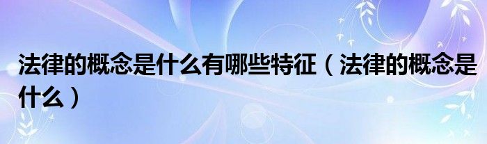 法律的概念是什么有哪些特征（法律的概念是什么）