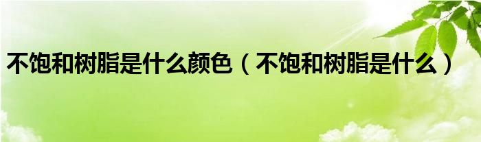 不饱和树脂是什么颜色（不饱和树脂是什么）