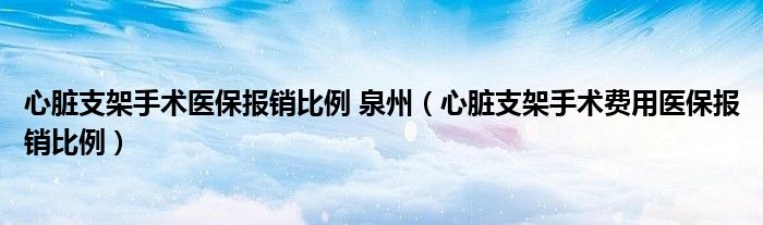 心脏支架手术医保报销比例 泉州（心脏支架手术费用医保报销比例）