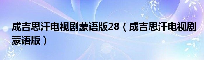 成吉思汗电视剧蒙语版28（成吉思汗电视剧蒙语版）