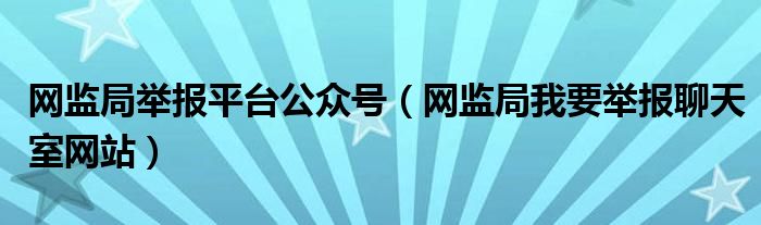 网监局举报平台公众号（网监局我要举报聊天室网站）