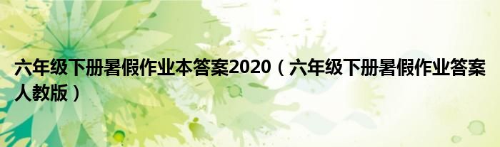 六年级下册暑假作业本答案2020（六年级下册暑假作业答案人教版）