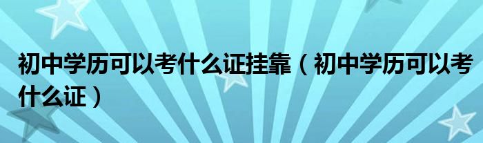 初中学历可以考什么证挂靠（初中学历可以考什么证）