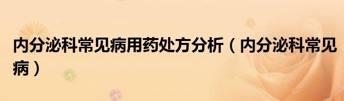 内分泌科常见病用药处方分析（内分泌科常见病）