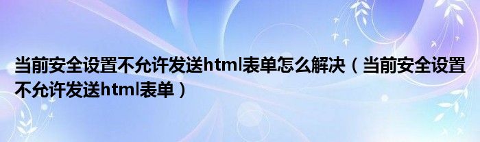 当前安全设置不允许发送html表单怎么解决（当前安全设置不允许发送html表单）