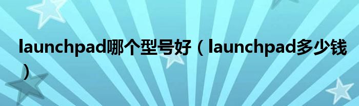 launchpad哪个型号好（launchpad多少钱）