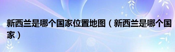 新西兰是哪个国家位置地图（新西兰是哪个国家）