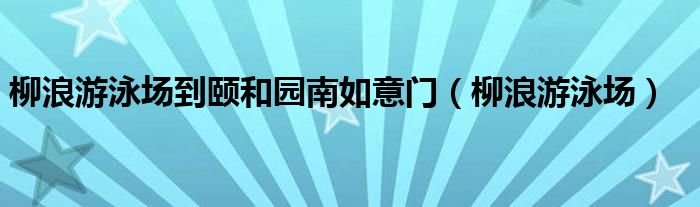 柳浪游泳场到颐和园南如意门（柳浪游泳场）