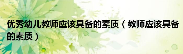 优秀幼儿教师应该具备的素质（教师应该具备的素质）