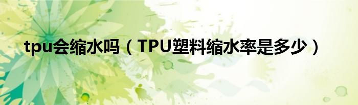 tpu会缩水吗（TPU塑料缩水率是多少）