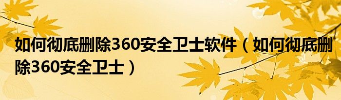 如何彻底删除360安全卫士软件（如何彻底删除360安全卫士）