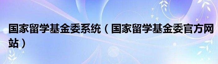 国家留学基金委系统（国家留学基金委官方网站）