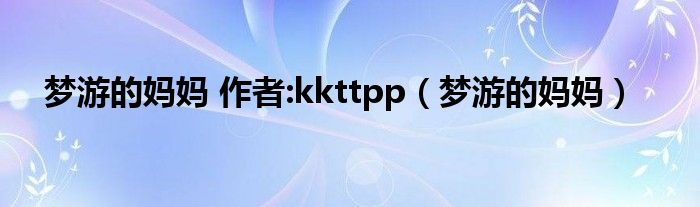 梦游的妈妈 作者:kkttpp（梦游的妈妈）