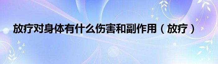 放疗对身体有什么伤害和副作用（放疗）